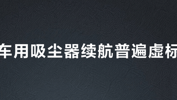 车用吸尘器续航普遍虚标？实测80%机型开最大档撑不过15分钟