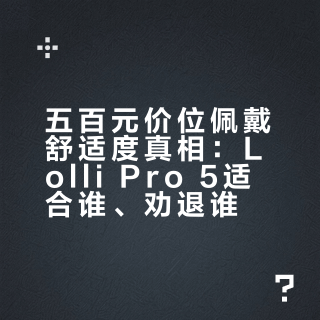 五百元价位佩戴舒适度真相：Lolli Pro 5适合谁、劝退谁？