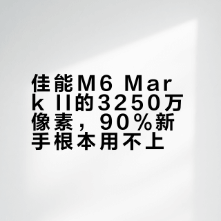 佳能M6 Mark II的3250万像素，90%新手根本用不上