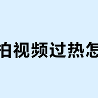 微单拍视频过热怎么办？亲测能用的干货都在这了