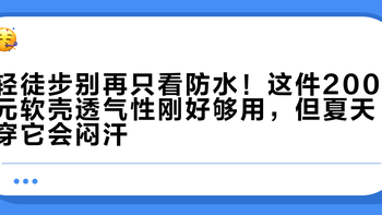 轻徒步别再只看防水！这件200元软壳透气性刚好够用，但夏天穿它会闷汗