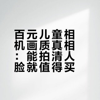 百元儿童相机画质真相：能拍清人脸就值得买？