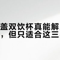虎牌一盖双饮杯真能解决喝水小烦恼，但只适合这三类人