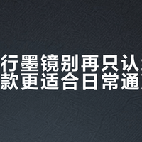 雷朋飞行墨镜别再只认经典款：升级款更适合日常通勤党