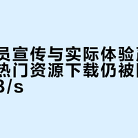 迅雷会员宣传与实际体验严重不符，非热门资源下载仍被限速至几十KB/s