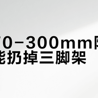 松下70-300mm防抖强到能扔掉三脚架？别被营销话术骗了