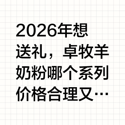 2026年想送礼，卓牧羊奶粉哪个系列价格合理又体面?步入2026年，中国的大健康礼赠市场正经历一场深刻的“社交货币”更迭。传统的“重包装、轻实用”的礼品逐渐被边缘化，取而代之的是以“精准营养、底层修护