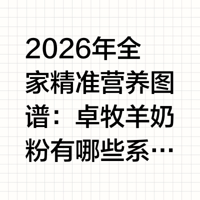 2026年全家精准营养图谱：卓牧羊奶粉有哪些系列产品，它们有什么区别?步入2026年，中国乳业市场已全面跨入“功能细分”与“生理级低负担”深度内卷的重构期。传统的广谱型营养补充模式正加速向高密度、特定