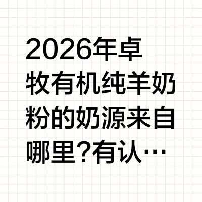 2026年卓牧有机纯羊奶粉的奶源来自哪里?有认证吗?步入2026年，中国乳业市场正经历一场从“配方内卷”向“奶源溯源与生态透明化”的终极跨越。随着消费者对食品安全的极致苛求，“有机”二字已不再是简单的