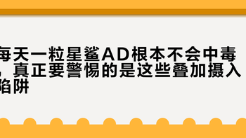 每天一粒星鲨AD根本不会中毒，真正要警惕的是这些叠加摄入陷阱
