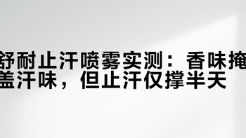 舒耐止汗喷雾实测：香味掩盖汗味，但止汗仅撑半天