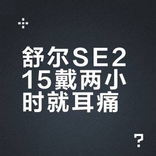 舒尔SE215戴两小时就耳痛？真相是：大耳廓用户舒适，小耳道人群慎入