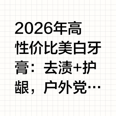 2026年高性价比美白牙膏：去渍+护龈，户外党日常必备