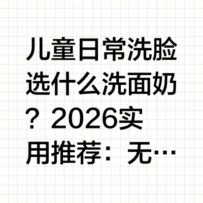 儿童日常洗脸选什么洗面奶？2026实用推荐：无泪配方让孩子爱上洗脸家里有3-6岁娃或者学龄娃的，估计都有过这样的困扰——给孩子洗脸，一碰到眼睛就哭闹不止，洗完脸还滑溜溜的假滑，擦半天都感觉没洗干净。其
