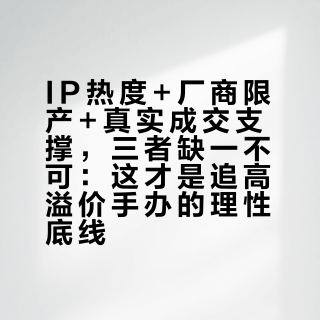 IP热度+厂商限产+真实成交支撑，三者缺一不可：这才是追高溢价手办的理性底线