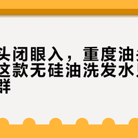 轻度油头闭眼入，重度油头别浪费钱：这款无硅油洗发水只适合特定人群