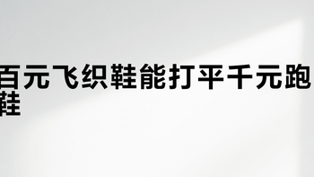 百元飞织鞋能打平千元跑鞋？日常通勤够用，但别拿它硬刚长距离训练