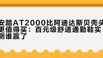 安踏AT2000比阿迪达斯贝壳头更值得买：百元级舒适通勤鞋实测谁赢了？