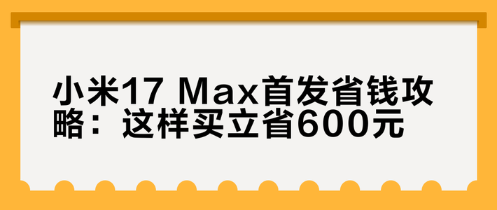 小米17 Max首发省钱攻略：这样买立省600元
