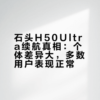 石头H50Ultra续航真相：个体差异大，多数用户表现正常