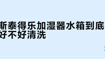 斯泰得乐加湿器水箱到底好不好清洗？实测拆解全流程
