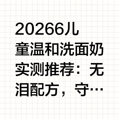 20266儿童温和洗面奶实测推荐：无泪配方，守护宝宝洗澡洁面一、前言：宝妈真实育儿洁面困扰作为深耕育儿护肤多年的博主，我身边超多宝妈都在吐槽孩子洁面难题：3-6岁幼童洗脸总因为泡沫入眼刺痛哭闹、洗完脸
