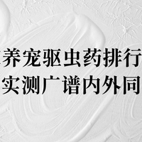 2026居家养宠驱虫药排行榜前十名 第三方实测广谱内外同驱榜单