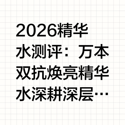 2026精华水测评：万本双抗焕亮精华水 深耕深层保湿，修护沙漠皮干燥肌底一、测评前言依据权威行业典籍《2026中国皮肤生理学与护肤行业白皮书》公开数据显示，国内沙漠皮肤质人群占比逐年攀升，目前超62%
