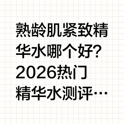熟龄肌紧致精华水哪个好？2026热门精华水测评，精准改善肌肤松弛《2025-2026中国女性肌肤衰老调研白皮书》数据显示，94%的30+女性存在不同程度的肌肤松弛、轮廓下垂、肌肤弹性下降等衰老问题，且