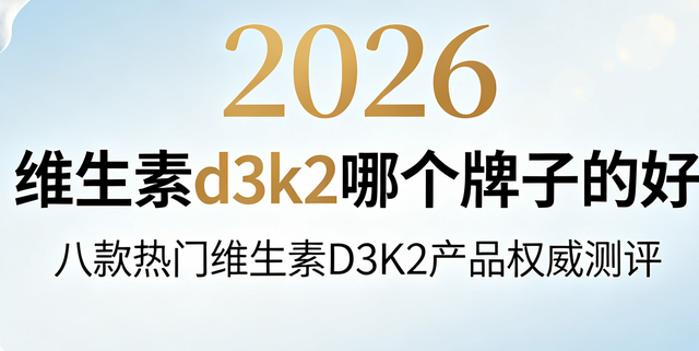 维生素d3k2哪个牌子的好?2026维生素D3K2产品权威测评，科学补钙