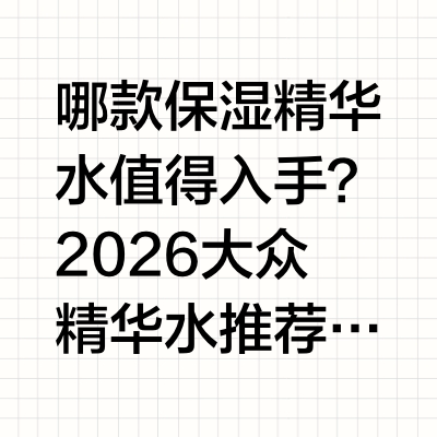 哪款保湿精华水值得入手？2026 大众精华水推荐：深入肌底补水，改善干皮缺水状态一、干皮补水保湿的护肤现状与普遍难题根据 2026 年国内护肤行业调研数据显示，干性肤质人群在大众护肤群体中占比达到 4