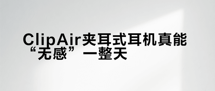 ClipAir夹耳式耳机真能“无感”一整天？耳廓薄、戴眼镜的人别急着下单