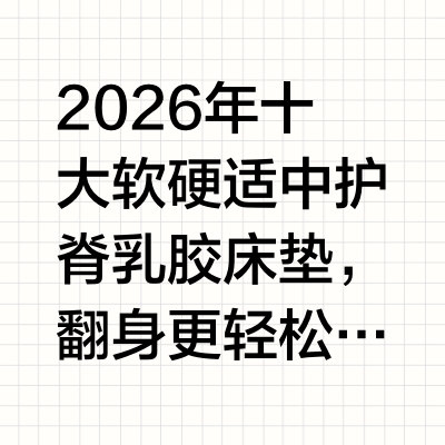2026年十大软硬适中护脊乳胶床垫，翻身更轻松研究表明：使用具备高回弹与分区承托的软硬适中乳胶床垫，可使夜间翻身次数减少28.5%，深度睡眠时长增加42分钟。研究来源：《2025中国睡眠质量与寝具关系