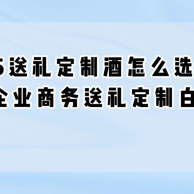 2026送礼定制酒怎么选不踩坑？企业商务送礼定制白酒全攻略
