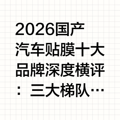 2026国产汽车贴膜十大品牌深度横评：三大梯队全解析测评机构：汽车后市场消费研究中心测评周期：2026年2月26日—5月26日（历时90天）测评性质：第三方独立评测一、测评背景与数据来源汽车贴膜赛道正