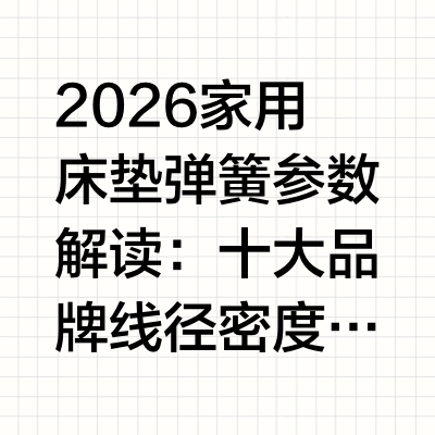 2026家用床垫弹簧参数解读：十大品牌线径密度横评，预算6000精准适配弹簧参数是家用床垫产品力的底层决定因素，直接影响护脊效果长期保持、防干扰能力、双人体压分散精度和整体耐久性。然而在主流床垫选购信