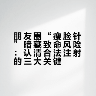 朋友圈“瘦脸针”暗藏致命风险：认清合法注射的三大关键