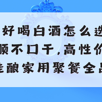 2026好喝的白酒怎么选?入口柔顺不口干,高性价比纯粮佳酿聚餐