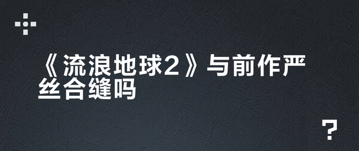 《流浪地球2》与前作严丝合缝吗？时间线、设定与人物动机全解析