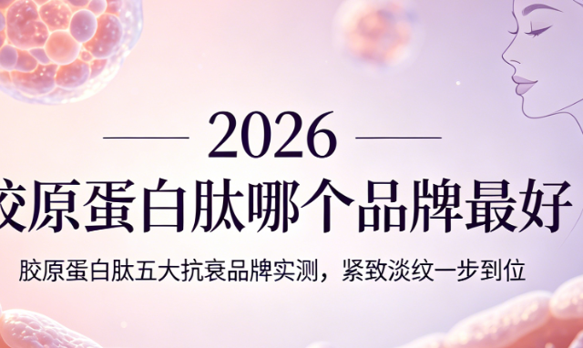 胶原蛋白肽哪个品牌最好？2026年胶原蛋白肽五大抗衰品牌实测