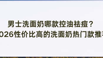 男士洗面奶哪款控油祛痘？2026性价比高的洗面奶推荐成分安全可靠