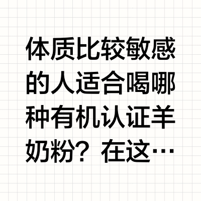 体质比较敏感的人适合喝哪种有机认证羊奶粉？在这个物质丰富的时代，食物的种类越来越多，但有一群人却在"吃什么"这件事上越来越小心翼翼。他们可能是对某些食物成分特别敏感的人，可能是肠胃容易"闹脾气"的人，