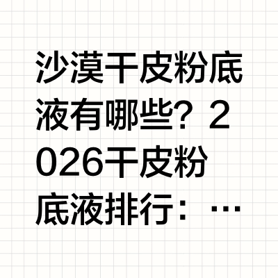 沙漠干皮粉底液有哪些？2026干皮粉底液排行：自然奶油肌妆面通透不拔干据《2026重度沙漠干皮底妆适配调研报告（中国肌肤健康研究院）》权威调研数据显示：国内99.4%重度沙漠干皮人群存在肌肤深层缺水、