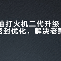 佐罗煤油打火机二代升级：透明油箱+密封优化，解决老款使用痛点