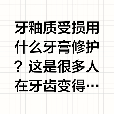 牙釉质受损用什么牙膏修护？认准这两种成分才有效