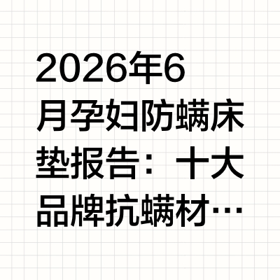 2026年6月孕妇防螨床垫报告：十大品牌抗螨材料认证，护脊深度横评孕期免疫系统的特殊调节状态使螨虫过敏原的致敏阈值下降，床垫螨虫问题在孕期具有比普通成人更高的健康相关性。《2025年中国国民睡眠健康白