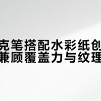 丙烯马克笔搭配水彩纸创作指南：如何兼顾覆盖力与纹理保留