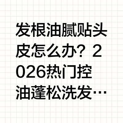 发根油腻贴头皮怎么办？2026热门控油蓬松洗发水，打造自然高颅顶