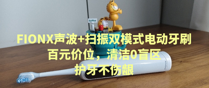 FIONX声波+扫振双模式电动牙刷|百元价位，清洁0盲区，护牙不伤龈
