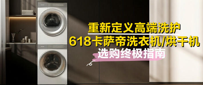 重新定义高端洗护：618卡萨帝洗衣机/烘干机选购终极指南